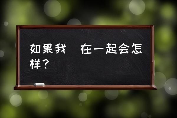 如果我们在一起会怎样 如果我們在一起会怎样？