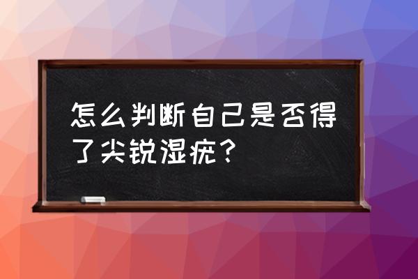 自己怎么判断尖锐湿疣 怎么判断自己是否得了尖锐湿疣？