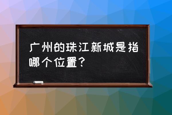 广州珠江新城具体地址 广州的珠江新城是指哪个位置？