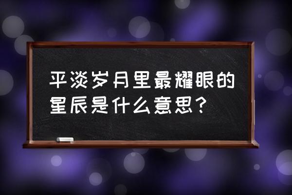 平凡岁月的魅力 星辰 平淡岁月里最耀眼的星辰是什么意思？