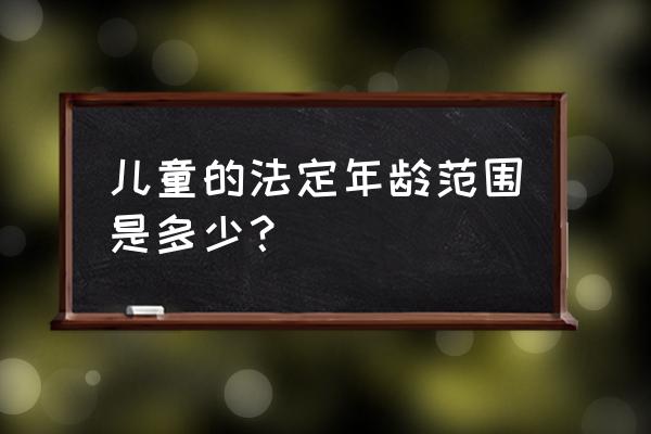 正确的儿童年龄的范围 儿童的法定年龄范围是多少？