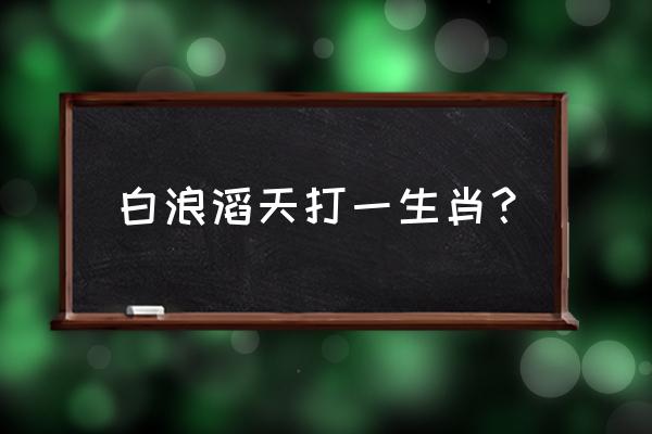 白浪滔天打一生肖 白浪滔天打一生肖？