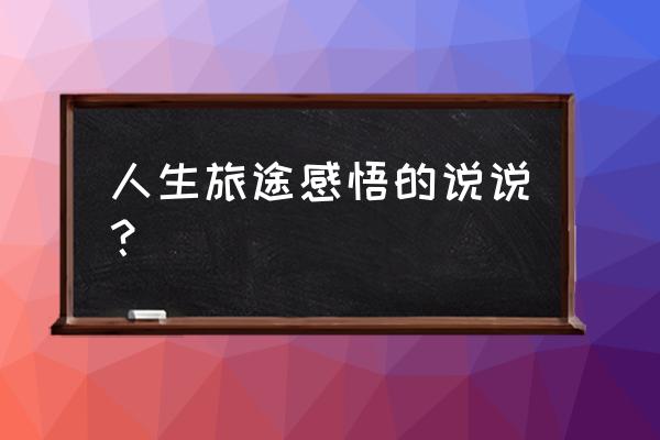 旅途感悟朋友圈 人生旅途感悟的说说？