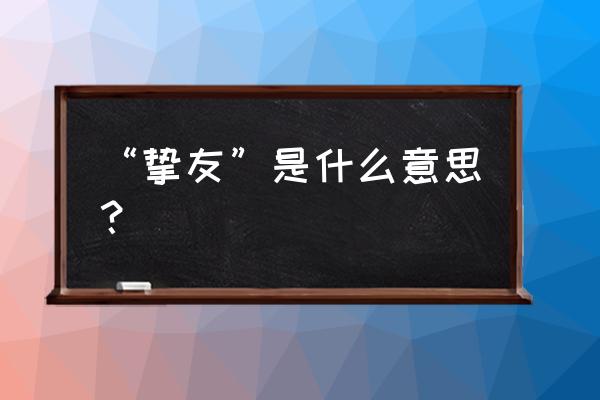 什么叫挚友 挚友是啥意思 “挚友”是什么意思？