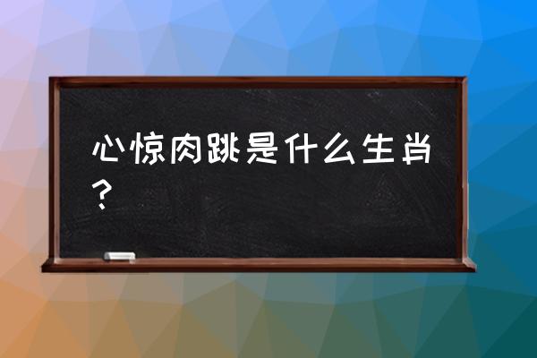 心惊肉跳是什么生肖 心惊肉跳是什么生肖？