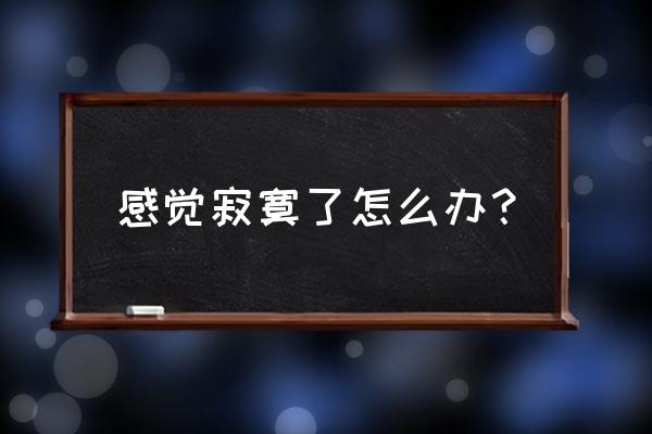 心里好寂寞怎么办 感觉寂寞了怎么办？