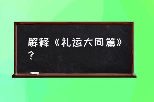 礼运大同是啥意思 解释《礼运大同篇》？