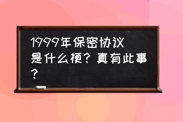 1999年保密协议是真的吗 1999年保密协议是什么梗？真有此事？