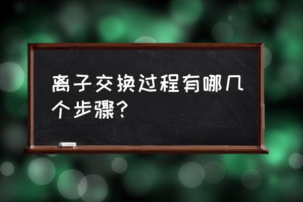 离子交换法步骤 离子交换过程有哪几个步骤？