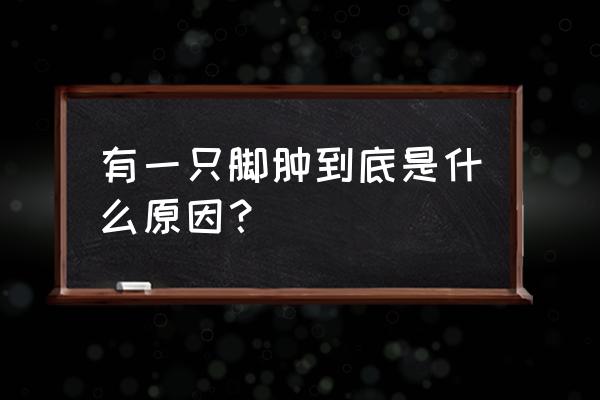 一只脚肿是什么原因引起的 有一只脚肿到底是什么原因？