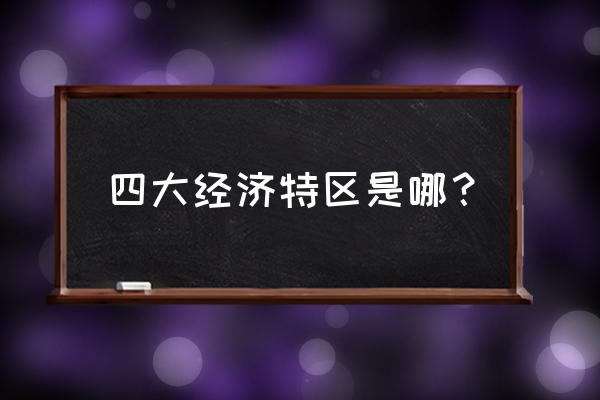 四个经济特区有哪几个 四大经济特区是哪？