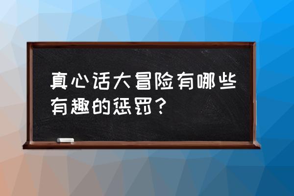 真心话大冒险超有趣的惩罚 真心话大冒险有哪些有趣的惩罚？