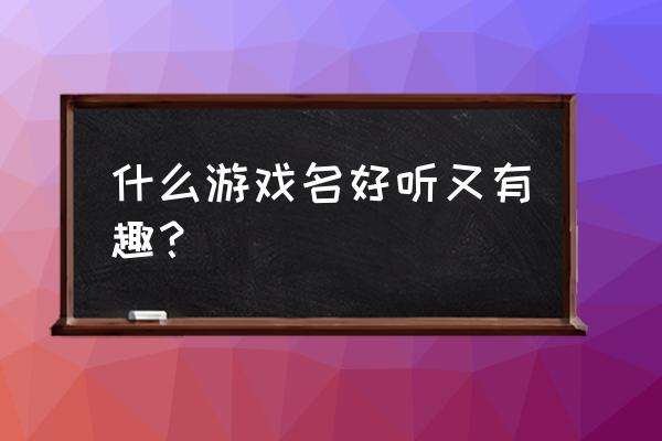 好听好看游戏名 什么游戏名好听又有趣？