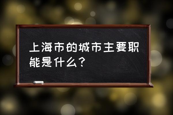 上海市城市职能 上海市的城市主要职能是什么？