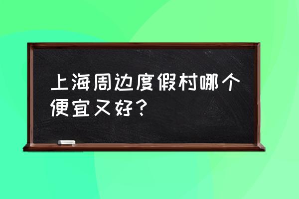 上海周边度假村 上海周边度假村哪个便宜又好？