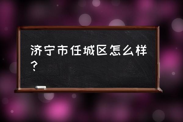 济宁任城区怎么样 济宁市任城区怎么样？