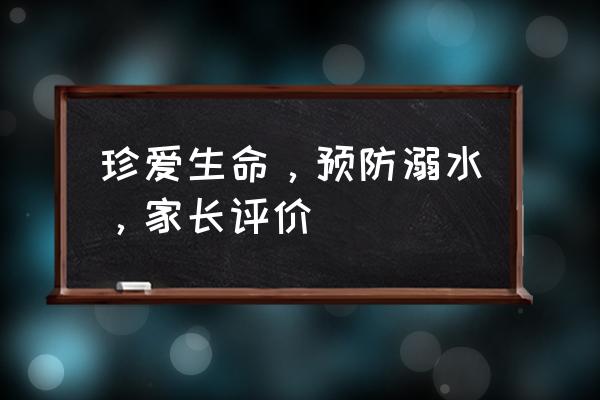 珍爱生命预防溺水 珍爱生命，预防溺水，家长评价