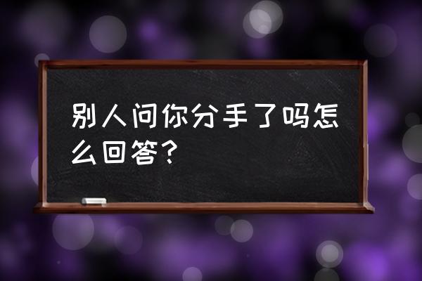 你知道我在你们分手吗 别人问你分手了吗怎么回答？