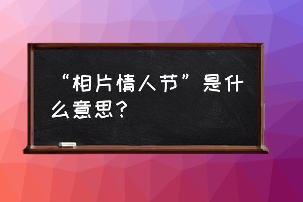 相片情人节来历 “相片情人节”是什么意思？