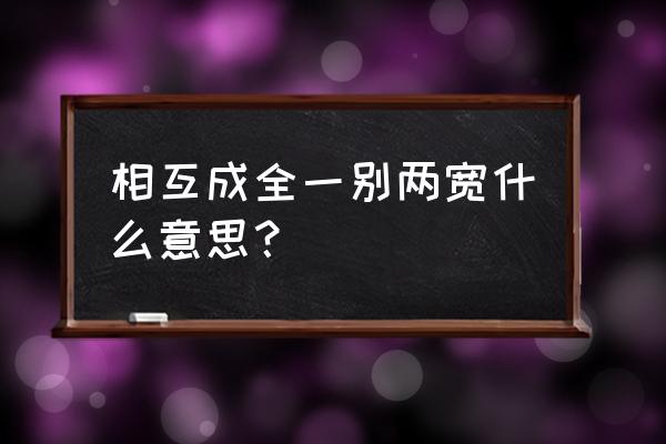 男人对你说一别两宽 相互成全一别两宽什么意思？