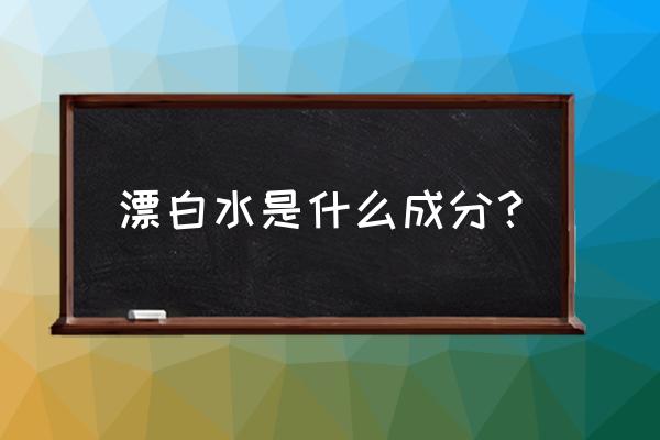 漂白粉的主要成分 漂白水是什么成分？