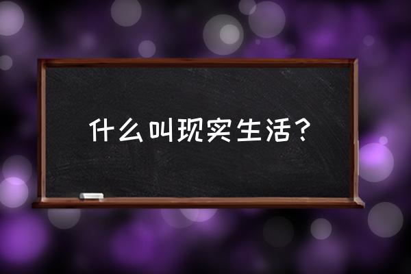 现实生活的定义 什么叫现实生活？