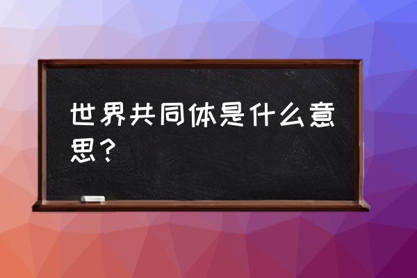 什么是人类命运共同体 世界共同体是什么意思？