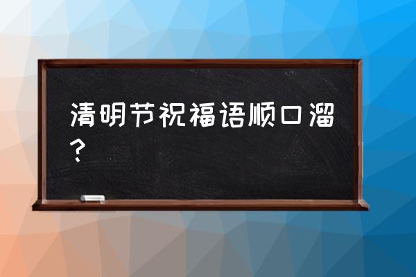 最佳清明节祝福语 清明节祝福语顺口溜？