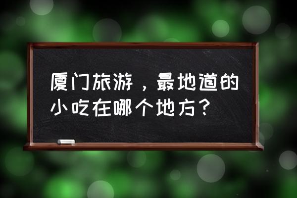 厦门哪里的小吃最好吃 厦门旅游，最地道的小吃在哪个地方？