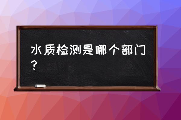 水质检测在哪个部门 水质检测是哪个部门？