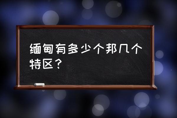 缅甸四大特区是哪四大 缅甸有多少个邦几个特区？