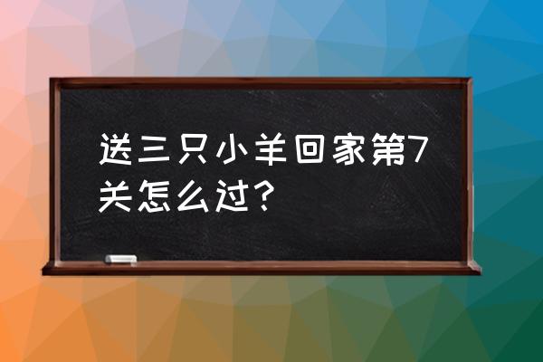 送三只小羊回家第9关 送三只小羊回家第7关怎么过？