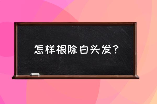 白头怎么去除最有效 怎样根除白头发？