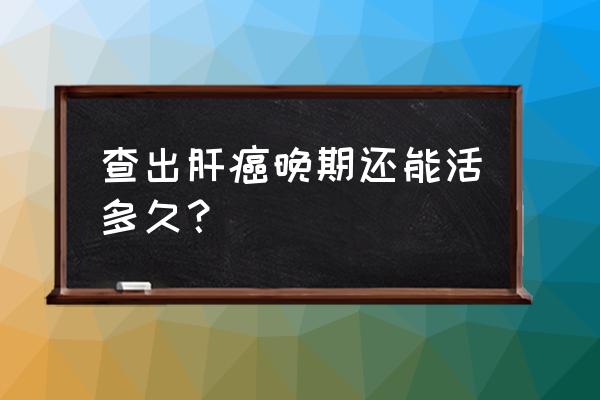 肝癌晚期一般还能活几天 查出肝癌晚期还能活多久？