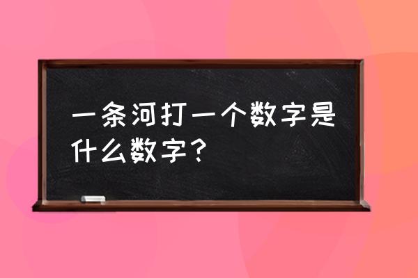 常在河边走打一数字 一条河打一个数字是什么数字？