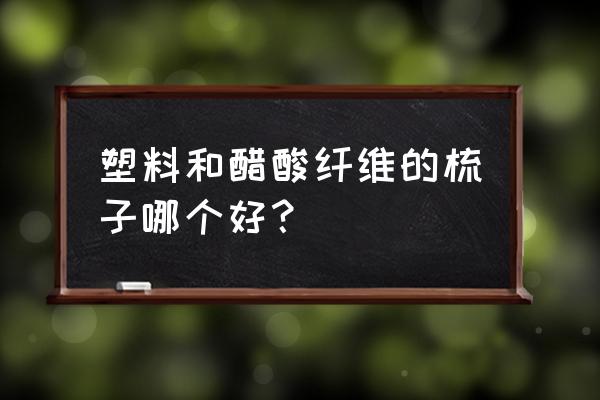 醋酸纤维提取 塑料和醋酸纤维的梳子哪个好？