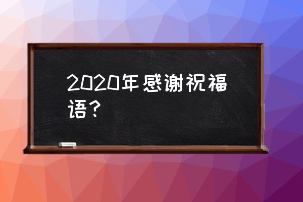 2020感谢祝福语 2020年感谢祝福语？