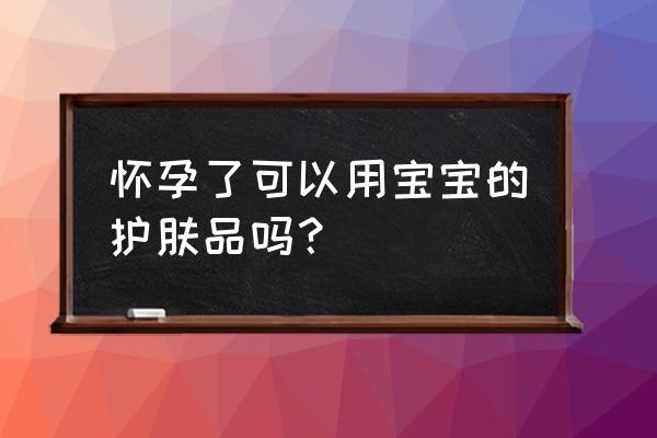 孕妇可以用婴儿护肤品吗 怀孕了可以用宝宝的护肤品吗？