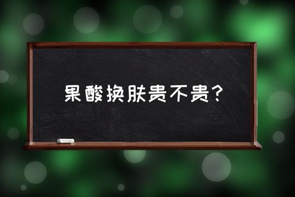 果酸换肤大概多少钱一次 果酸换肤贵不贵？