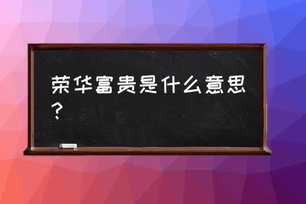 享受荣华富贵的意思 荣华富贵是什么意思？