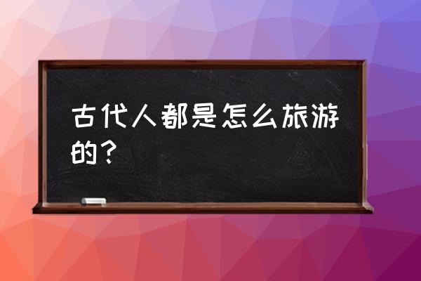 古代生存之旅 古代人都是怎么旅游的？