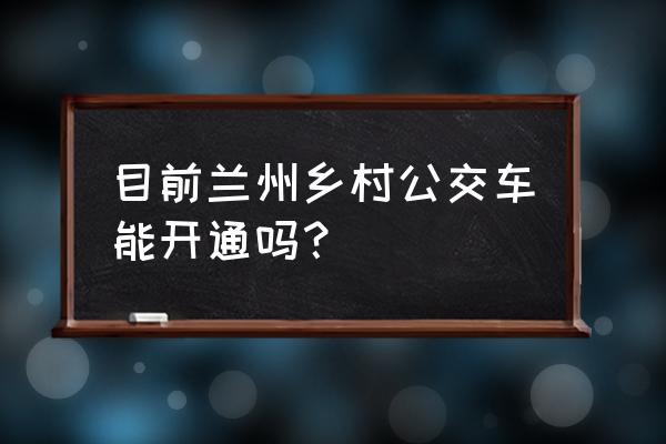 兰州公交最新消息 目前兰州乡村公交车能开通吗？