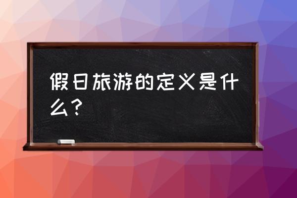 假日旅游的定义 假日旅游的定义是什么？