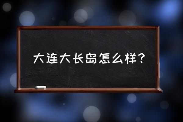 大长山岛在哪个城市 大连大长岛怎么样？