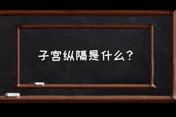 什么叫做纵隔子宫 子宫纵隔是什么？