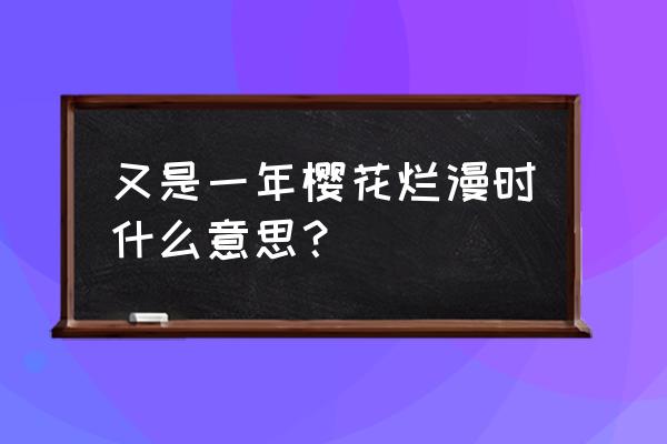 又是樱花烂漫时 又是一年樱花烂漫时什么意思？