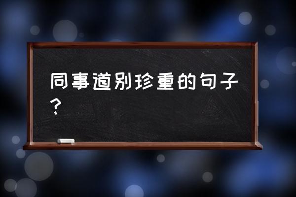 送给同事离别赠言 同事道别珍重的句子？