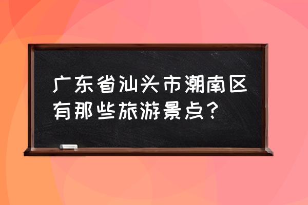 汕头潮南区十大旅游景点 广东省汕头市潮南区有那些旅游景点？