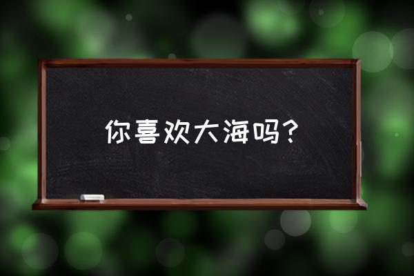 你喜欢大海吗 你喜欢大海吗？