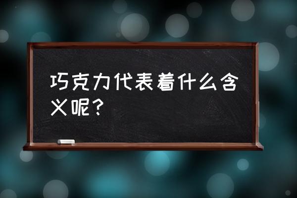 各种巧克力的含义 巧克力代表着什么含义呢？